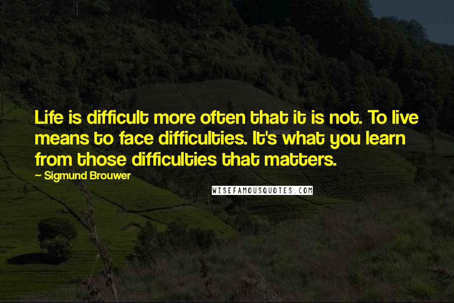 Sigmund Brouwer Quotes: Life is difficult more often that it is not. To live means to face difficulties. It's what you learn from those difficulties that matters.