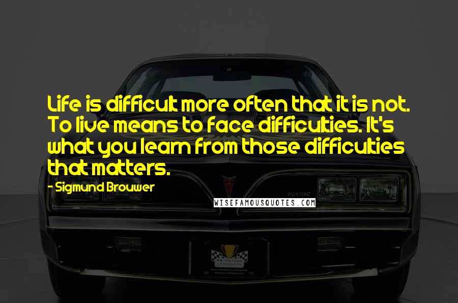 Sigmund Brouwer Quotes: Life is difficult more often that it is not. To live means to face difficulties. It's what you learn from those difficulties that matters.