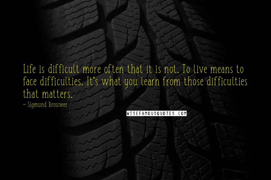 Sigmund Brouwer Quotes: Life is difficult more often that it is not. To live means to face difficulties. It's what you learn from those difficulties that matters.