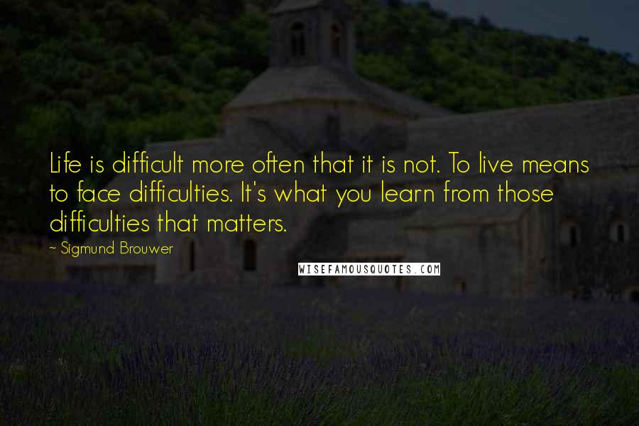 Sigmund Brouwer Quotes: Life is difficult more often that it is not. To live means to face difficulties. It's what you learn from those difficulties that matters.