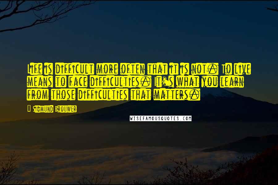 Sigmund Brouwer Quotes: Life is difficult more often that it is not. To live means to face difficulties. It's what you learn from those difficulties that matters.