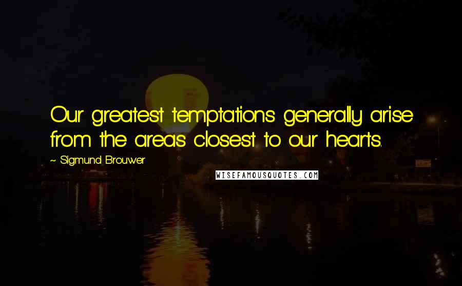 Sigmund Brouwer Quotes: Our greatest temptations generally arise from the areas closest to our hearts.