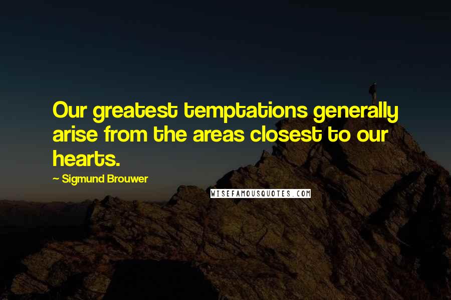 Sigmund Brouwer Quotes: Our greatest temptations generally arise from the areas closest to our hearts.