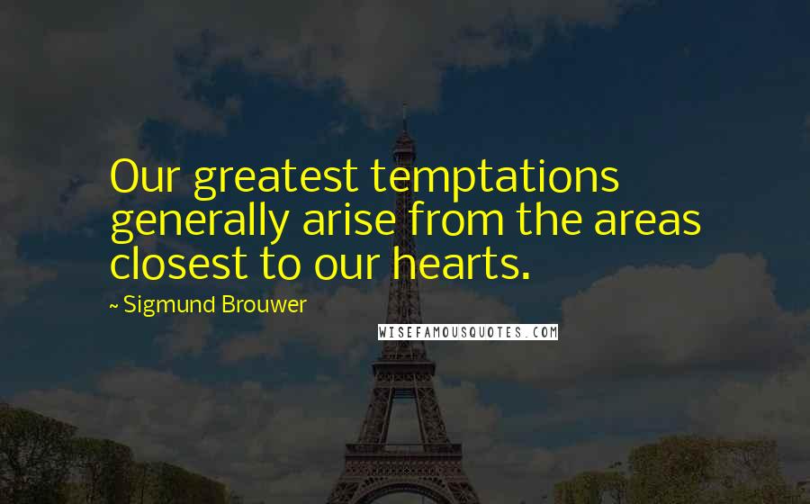 Sigmund Brouwer Quotes: Our greatest temptations generally arise from the areas closest to our hearts.