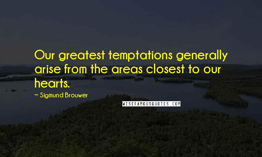 Sigmund Brouwer Quotes: Our greatest temptations generally arise from the areas closest to our hearts.