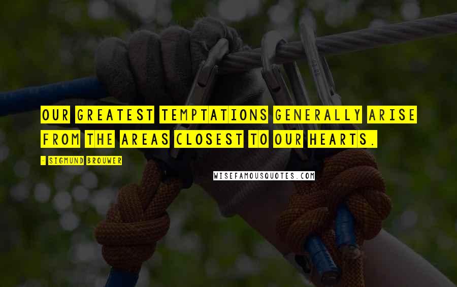 Sigmund Brouwer Quotes: Our greatest temptations generally arise from the areas closest to our hearts.