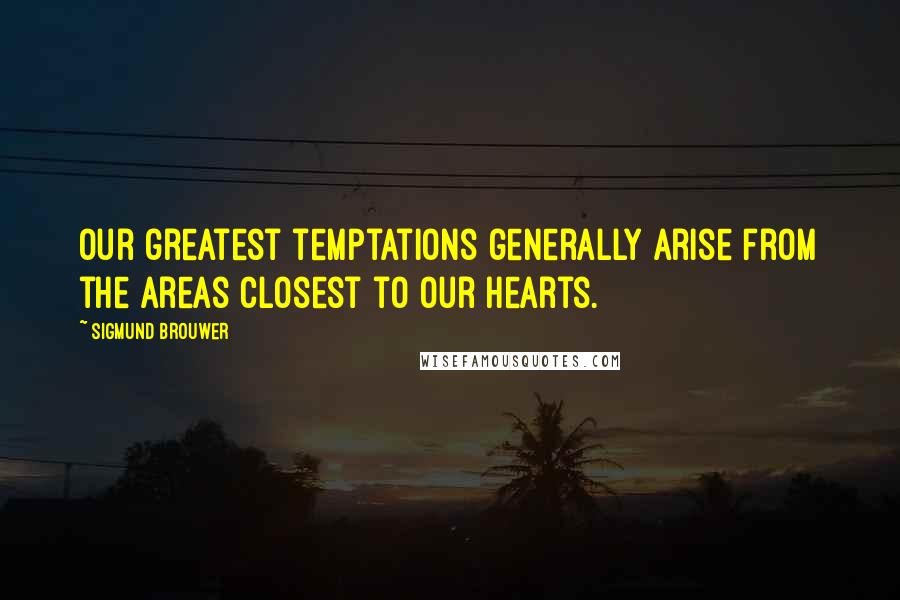 Sigmund Brouwer Quotes: Our greatest temptations generally arise from the areas closest to our hearts.