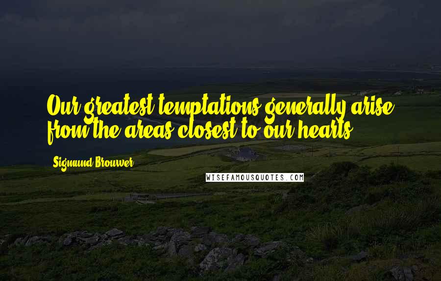 Sigmund Brouwer Quotes: Our greatest temptations generally arise from the areas closest to our hearts.