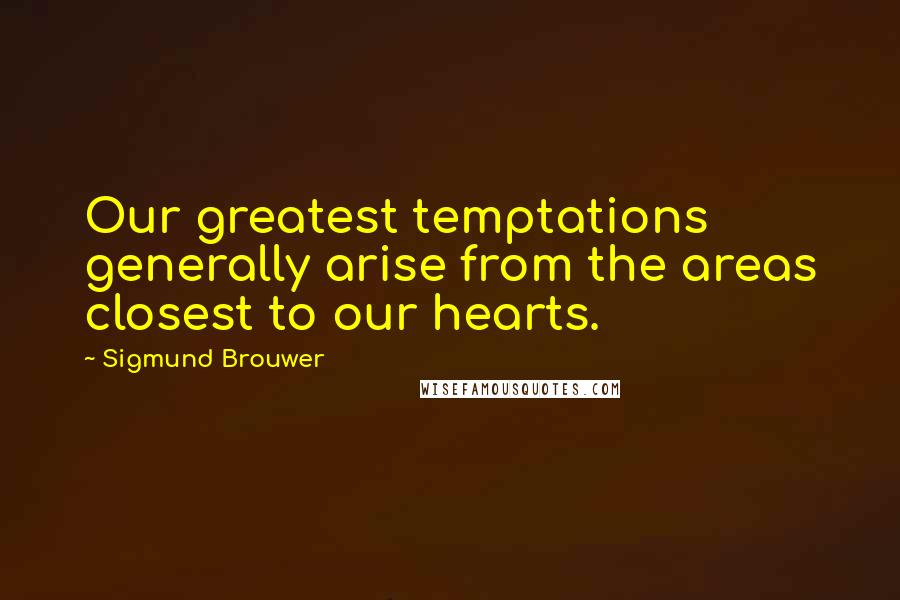 Sigmund Brouwer Quotes: Our greatest temptations generally arise from the areas closest to our hearts.