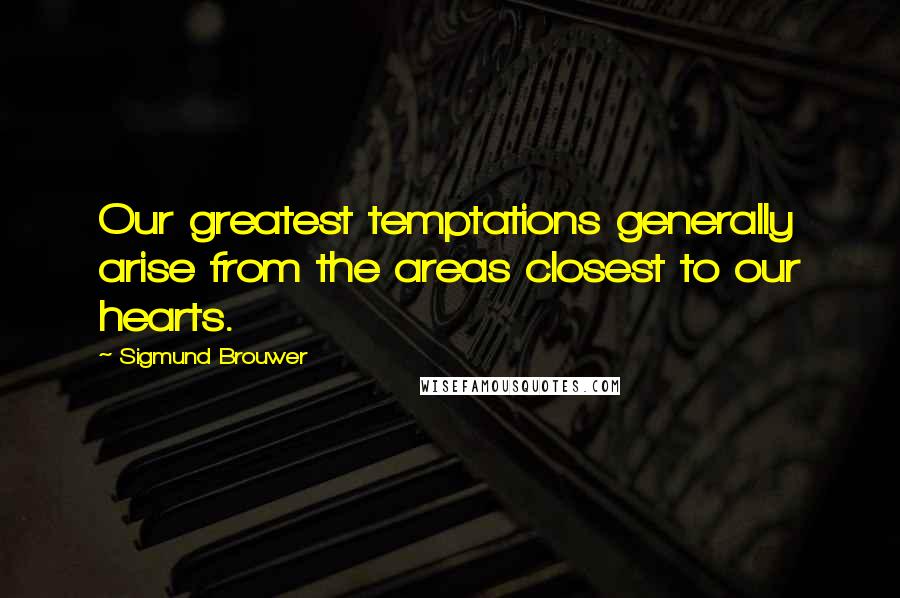 Sigmund Brouwer Quotes: Our greatest temptations generally arise from the areas closest to our hearts.