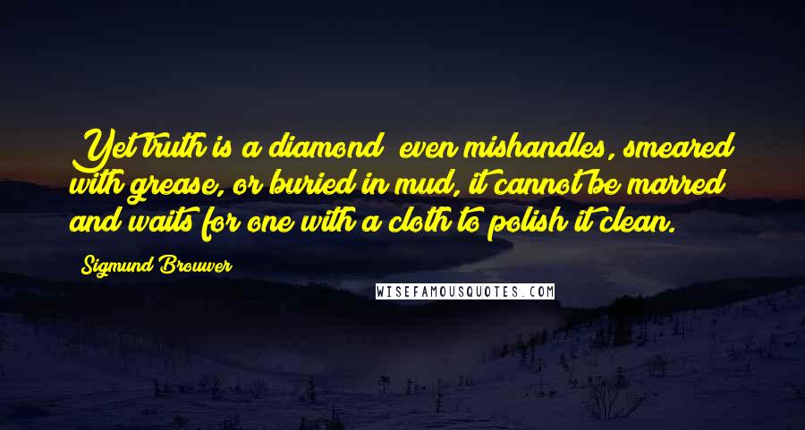 Sigmund Brouwer Quotes: Yet truth is a diamond; even mishandles, smeared with grease, or buried in mud, it cannot be marred and waits for one with a cloth to polish it clean.