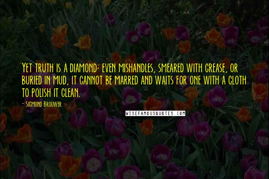 Sigmund Brouwer Quotes: Yet truth is a diamond; even mishandles, smeared with grease, or buried in mud, it cannot be marred and waits for one with a cloth to polish it clean.