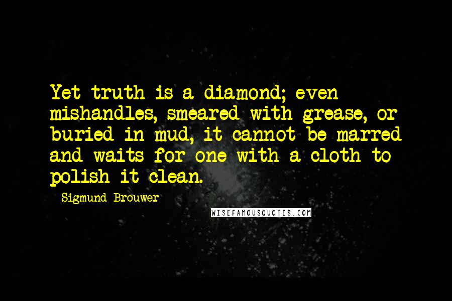 Sigmund Brouwer Quotes: Yet truth is a diamond; even mishandles, smeared with grease, or buried in mud, it cannot be marred and waits for one with a cloth to polish it clean.