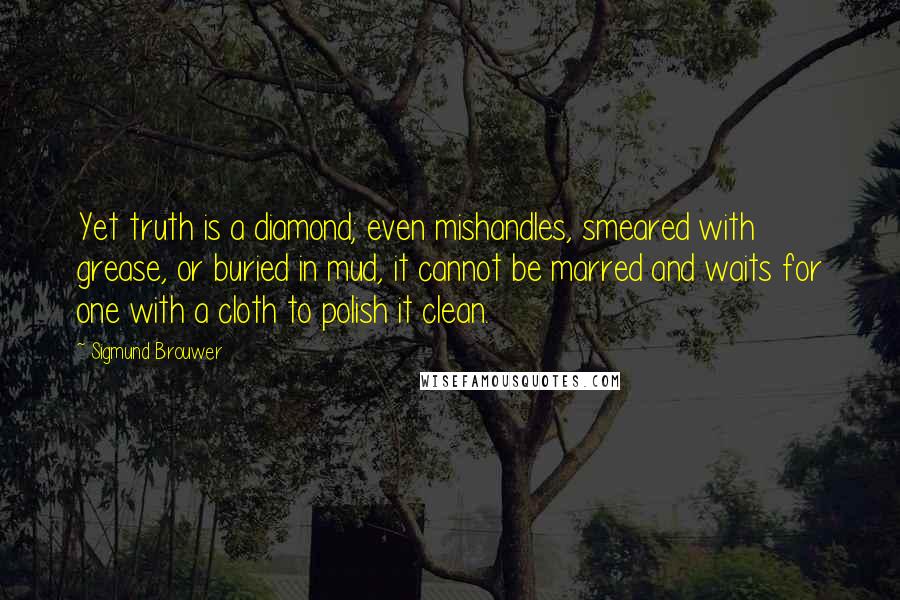 Sigmund Brouwer Quotes: Yet truth is a diamond; even mishandles, smeared with grease, or buried in mud, it cannot be marred and waits for one with a cloth to polish it clean.