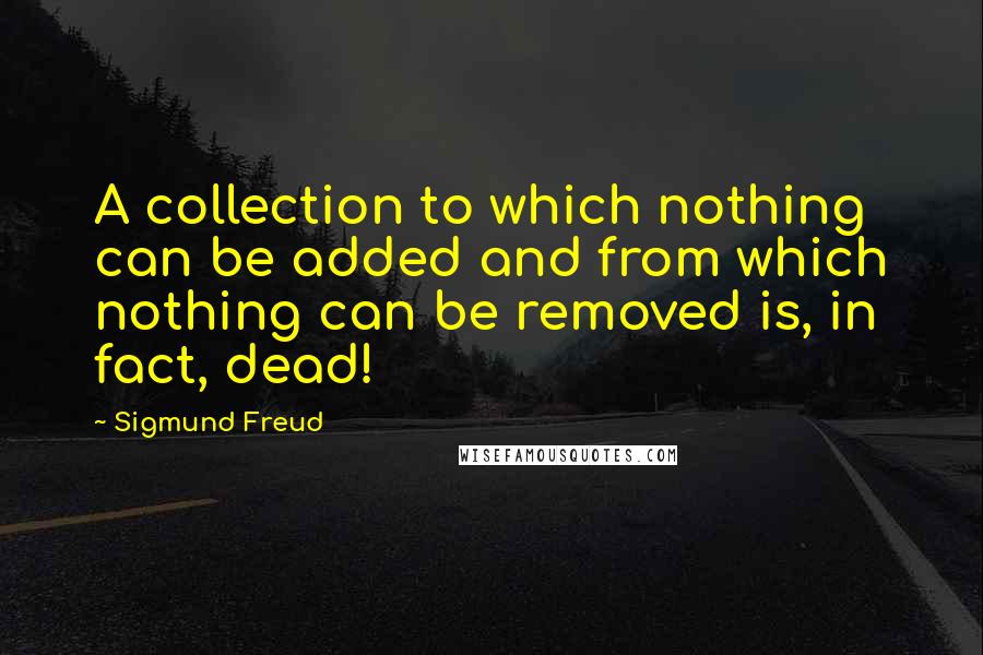 Sigmund Freud Quotes: A collection to which nothing can be added and from which nothing can be removed is, in fact, dead!