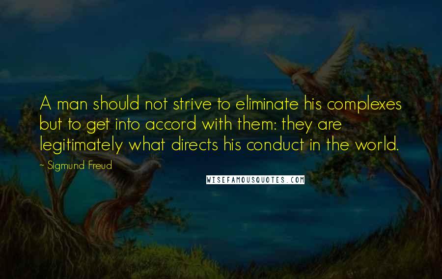 Sigmund Freud Quotes: A man should not strive to eliminate his complexes but to get into accord with them: they are legitimately what directs his conduct in the world.