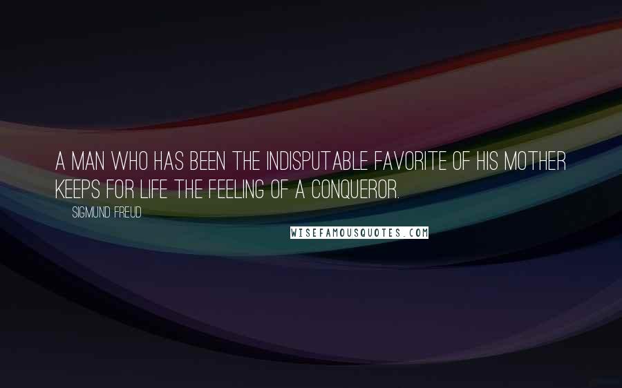 Sigmund Freud Quotes: A man who has been the indisputable favorite of his mother keeps for life the feeling of a conqueror.