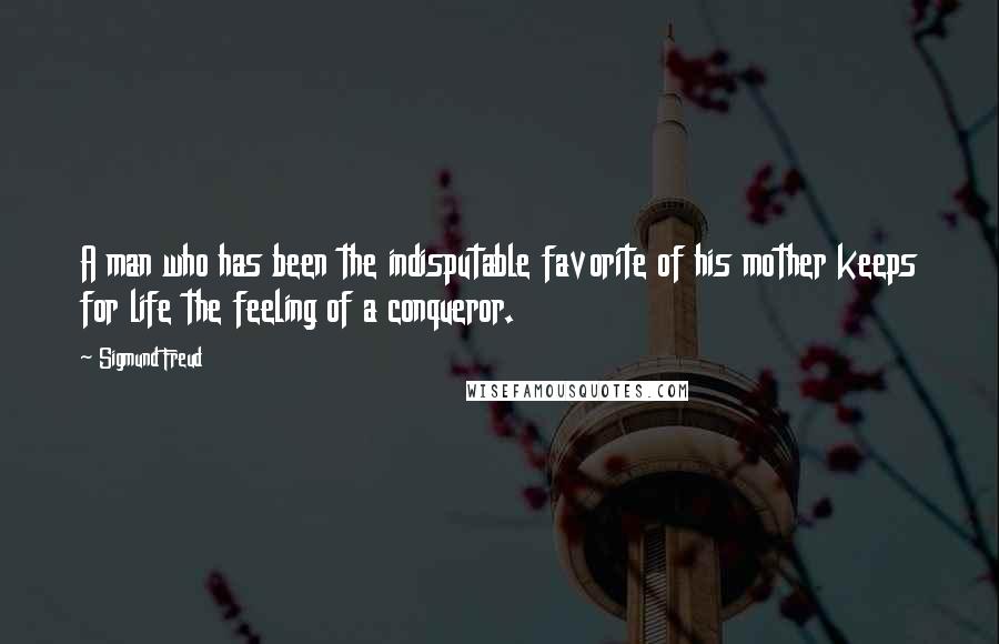 Sigmund Freud Quotes: A man who has been the indisputable favorite of his mother keeps for life the feeling of a conqueror.