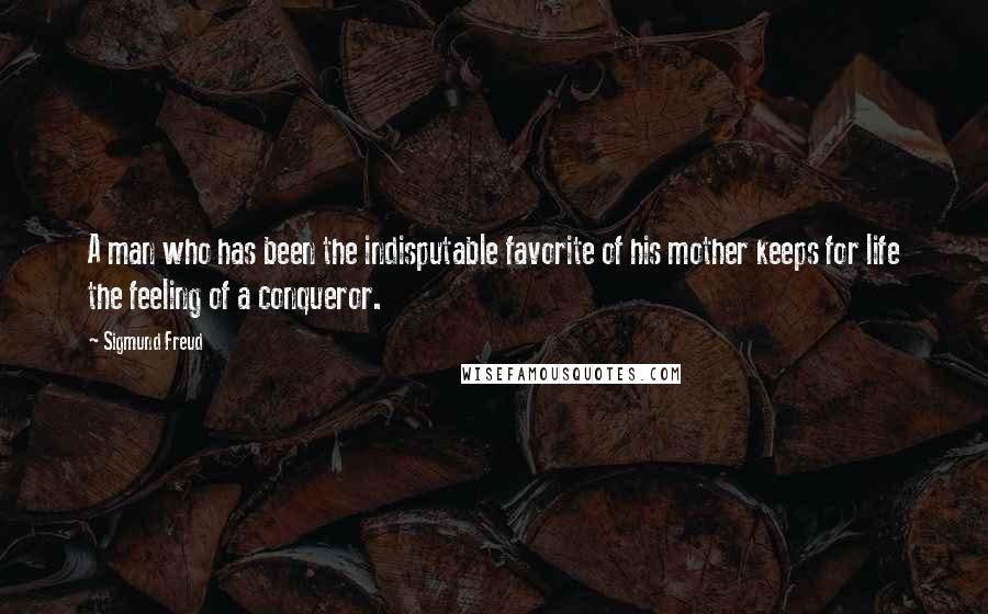 Sigmund Freud Quotes: A man who has been the indisputable favorite of his mother keeps for life the feeling of a conqueror.