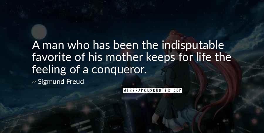 Sigmund Freud Quotes: A man who has been the indisputable favorite of his mother keeps for life the feeling of a conqueror.