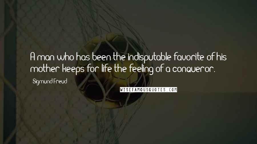 Sigmund Freud Quotes: A man who has been the indisputable favorite of his mother keeps for life the feeling of a conqueror.