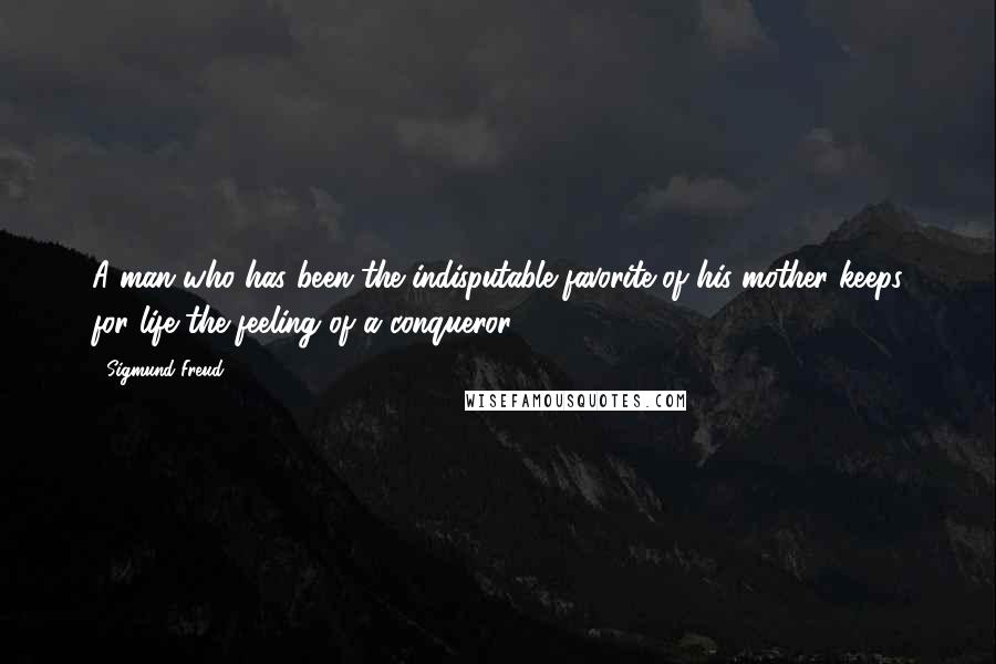 Sigmund Freud Quotes: A man who has been the indisputable favorite of his mother keeps for life the feeling of a conqueror.