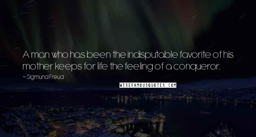 Sigmund Freud Quotes: A man who has been the indisputable favorite of his mother keeps for life the feeling of a conqueror.