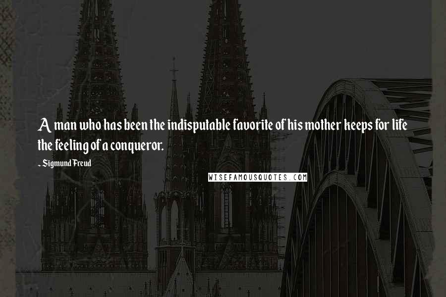 Sigmund Freud Quotes: A man who has been the indisputable favorite of his mother keeps for life the feeling of a conqueror.