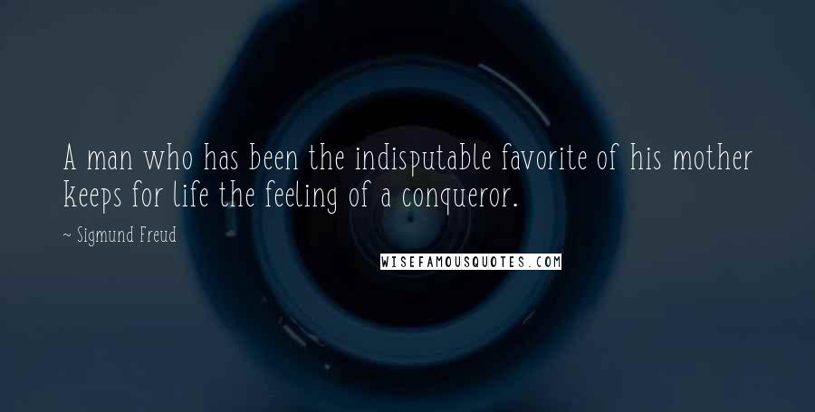 Sigmund Freud Quotes: A man who has been the indisputable favorite of his mother keeps for life the feeling of a conqueror.