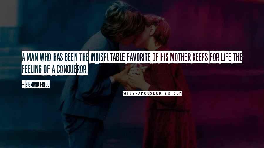 Sigmund Freud Quotes: A man who has been the indisputable favorite of his mother keeps for life the feeling of a conqueror.