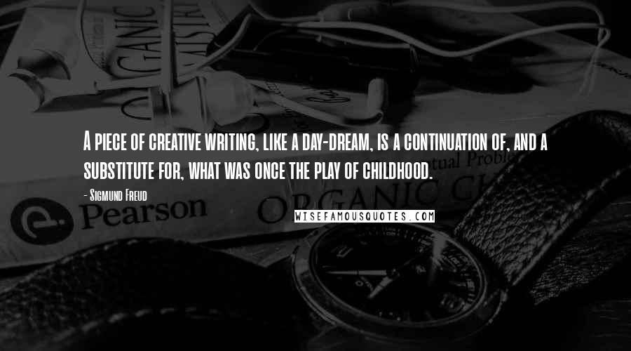 Sigmund Freud Quotes: A piece of creative writing, like a day-dream, is a continuation of, and a substitute for, what was once the play of childhood.