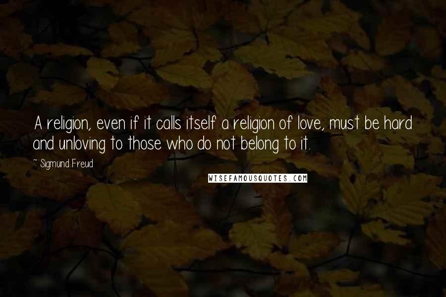 Sigmund Freud Quotes: A religion, even if it calls itself a religion of love, must be hard and unloving to those who do not belong to it.