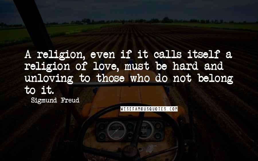 Sigmund Freud Quotes: A religion, even if it calls itself a religion of love, must be hard and unloving to those who do not belong to it.