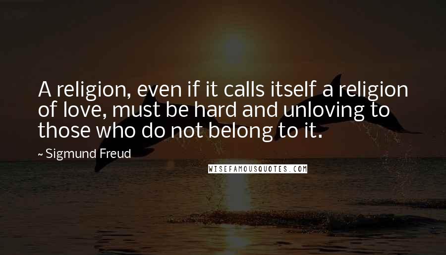 Sigmund Freud Quotes: A religion, even if it calls itself a religion of love, must be hard and unloving to those who do not belong to it.