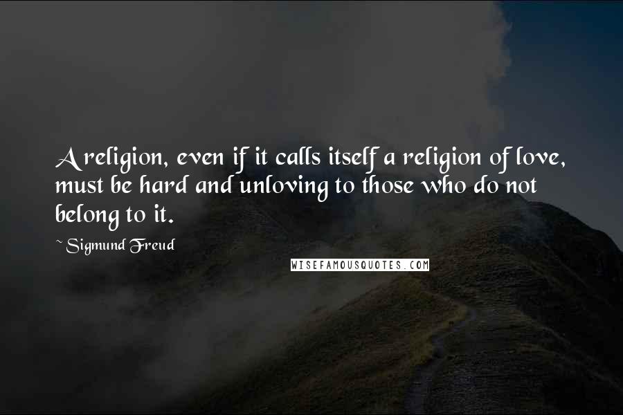 Sigmund Freud Quotes: A religion, even if it calls itself a religion of love, must be hard and unloving to those who do not belong to it.