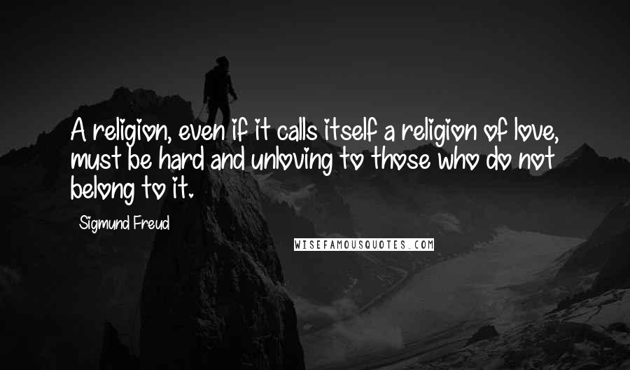 Sigmund Freud Quotes: A religion, even if it calls itself a religion of love, must be hard and unloving to those who do not belong to it.