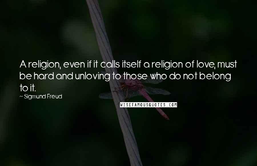 Sigmund Freud Quotes: A religion, even if it calls itself a religion of love, must be hard and unloving to those who do not belong to it.