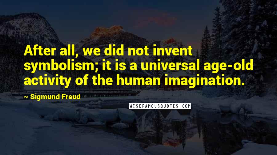 Sigmund Freud Quotes: After all, we did not invent symbolism; it is a universal age-old activity of the human imagination.