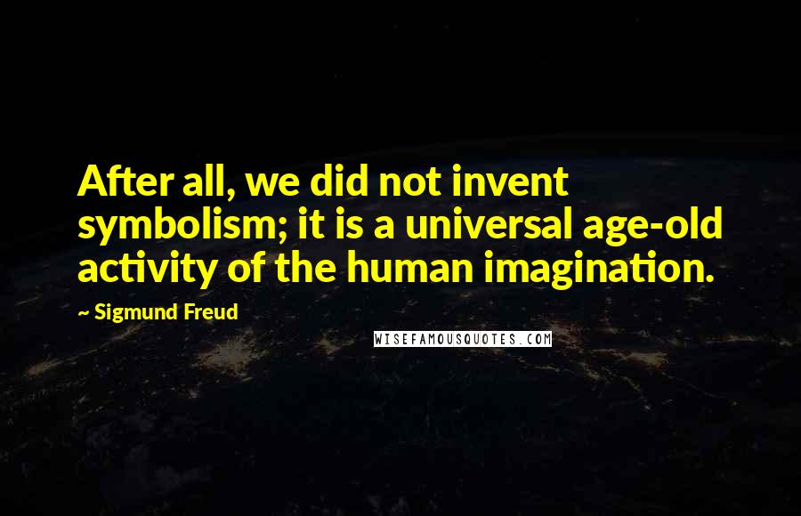 Sigmund Freud Quotes: After all, we did not invent symbolism; it is a universal age-old activity of the human imagination.