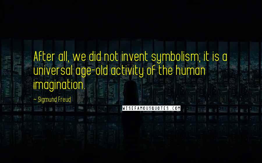 Sigmund Freud Quotes: After all, we did not invent symbolism; it is a universal age-old activity of the human imagination.