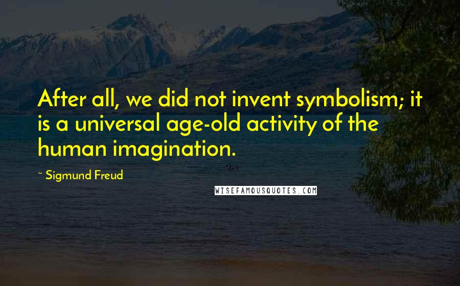 Sigmund Freud Quotes: After all, we did not invent symbolism; it is a universal age-old activity of the human imagination.