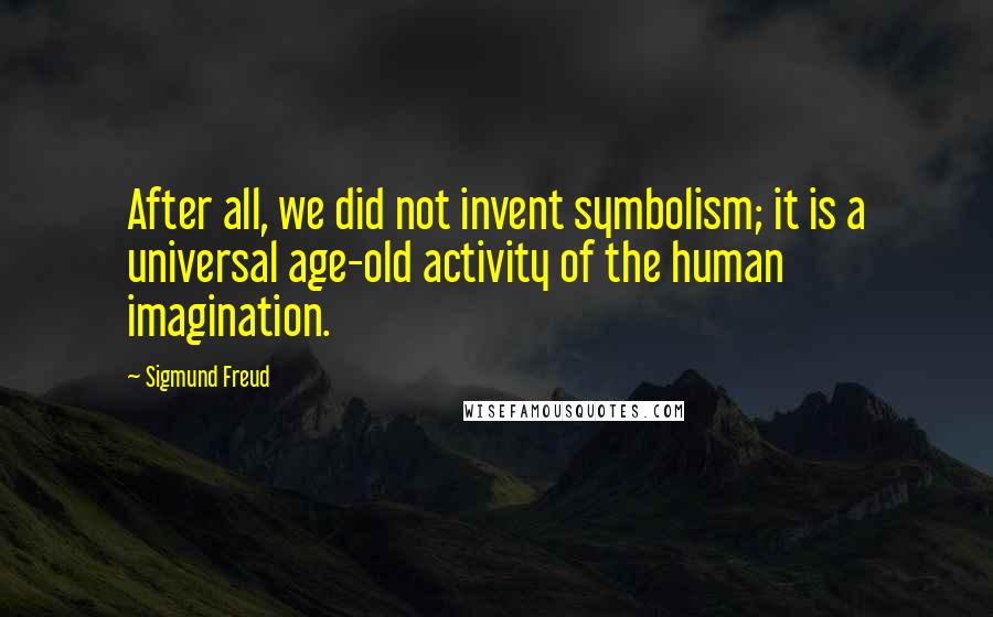 Sigmund Freud Quotes: After all, we did not invent symbolism; it is a universal age-old activity of the human imagination.