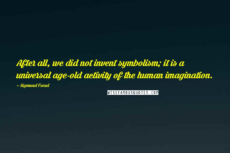 Sigmund Freud Quotes: After all, we did not invent symbolism; it is a universal age-old activity of the human imagination.