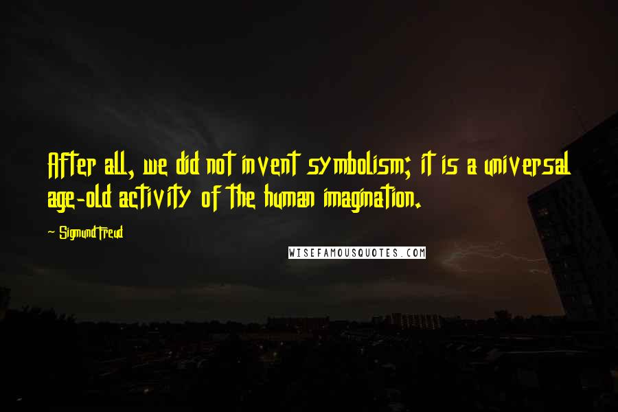 Sigmund Freud Quotes: After all, we did not invent symbolism; it is a universal age-old activity of the human imagination.