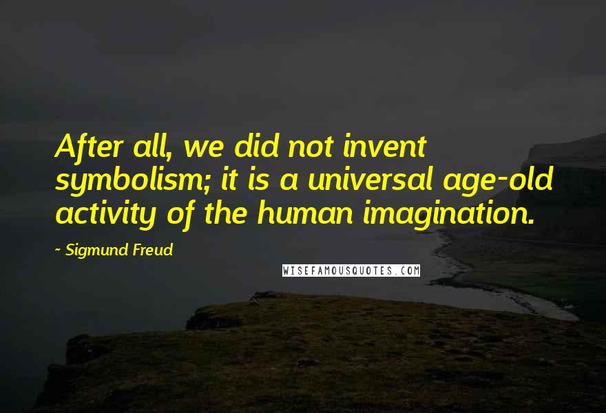Sigmund Freud Quotes: After all, we did not invent symbolism; it is a universal age-old activity of the human imagination.