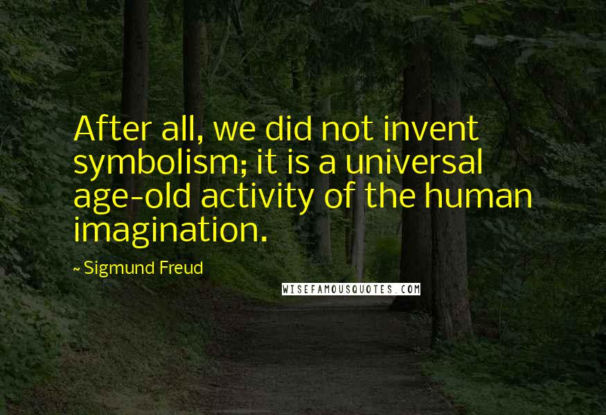 Sigmund Freud Quotes: After all, we did not invent symbolism; it is a universal age-old activity of the human imagination.