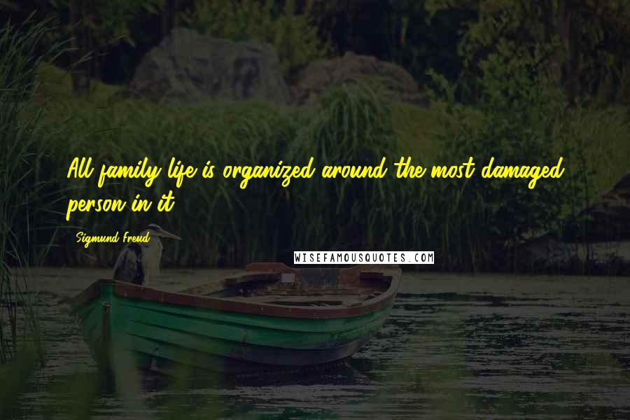 Sigmund Freud Quotes: All family life is organized around the most damaged person in it.