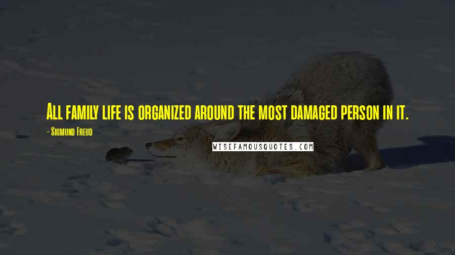 Sigmund Freud Quotes: All family life is organized around the most damaged person in it.