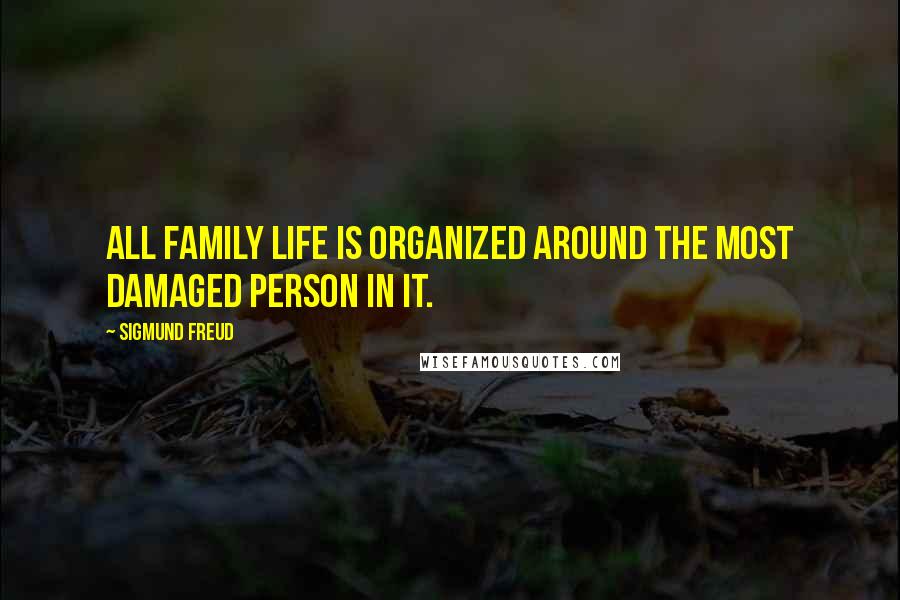 Sigmund Freud Quotes: All family life is organized around the most damaged person in it.