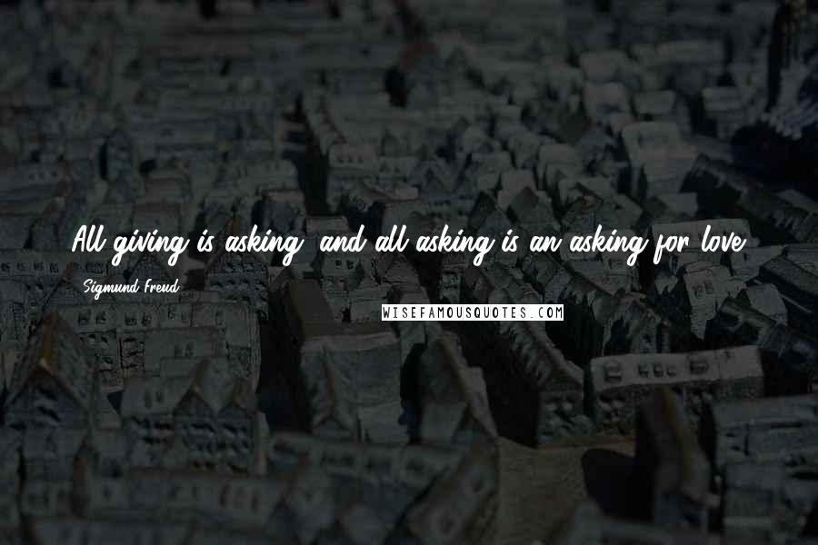 Sigmund Freud Quotes: All giving is asking, and all asking is an asking for love.